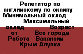 Репетитор по английскому по скайпу › Минимальный оклад ­ 25 000 › Максимальный оклад ­ 45 000 › Возраст от ­ 18 - Все города Работа » Вакансии   . Крым,Алупка